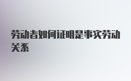 劳动者如何证明是事实劳动关系