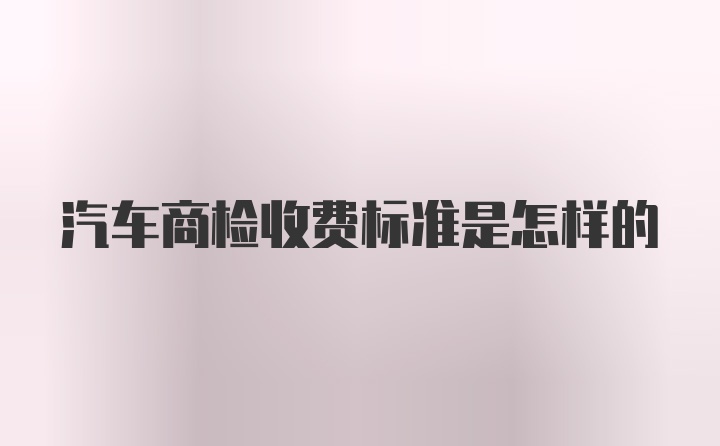 汽车商检收费标准是怎样的