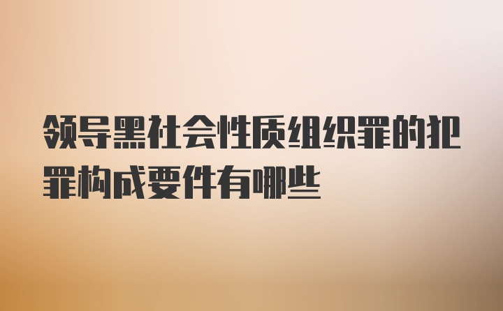 领导黑社会性质组织罪的犯罪构成要件有哪些