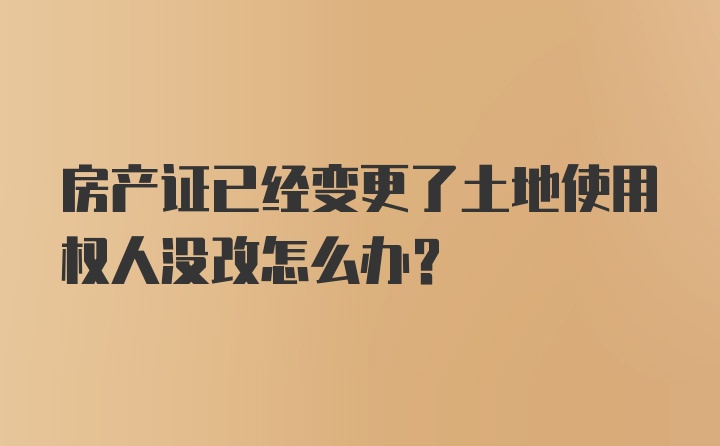 房产证已经变更了土地使用权人没改怎么办？