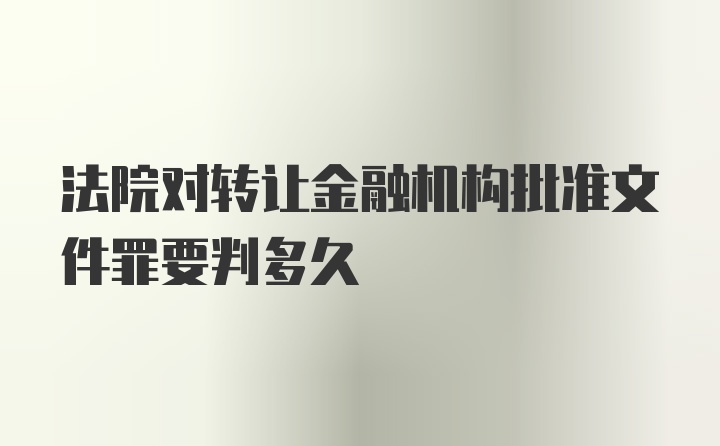 法院对转让金融机构批准文件罪要判多久