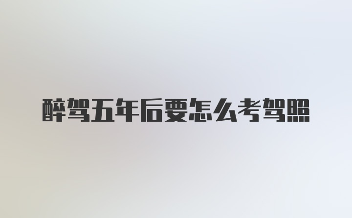 醉驾五年后要怎么考驾照