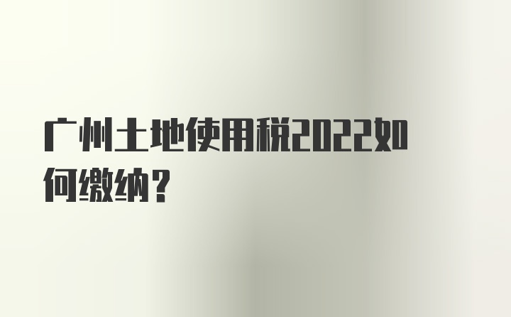 广州土地使用税2022如何缴纳？