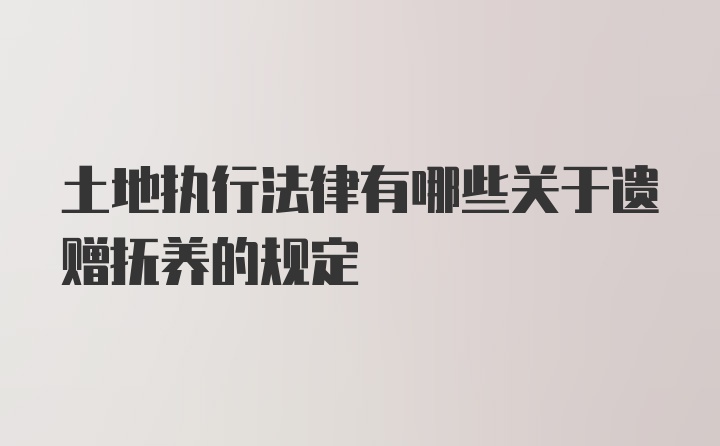 土地执行法律有哪些关于遗赠抚养的规定