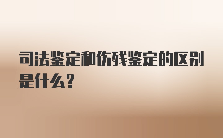 司法鉴定和伤残鉴定的区别是什么？