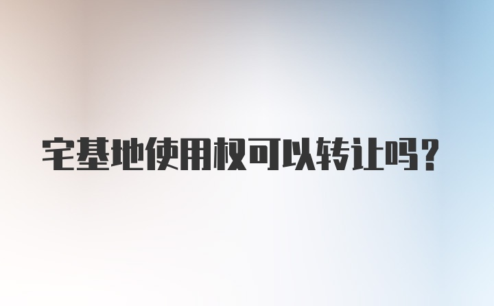 宅基地使用权可以转让吗？