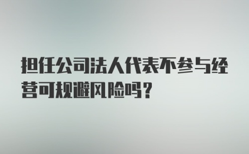 担任公司法人代表不参与经营可规避风险吗?