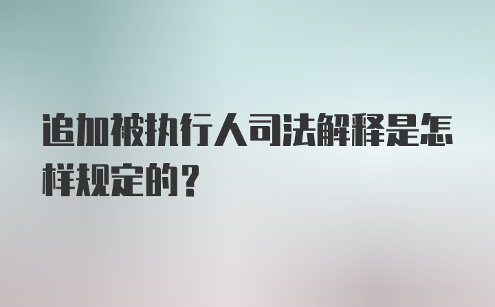 追加被执行人司法解释是怎样规定的？