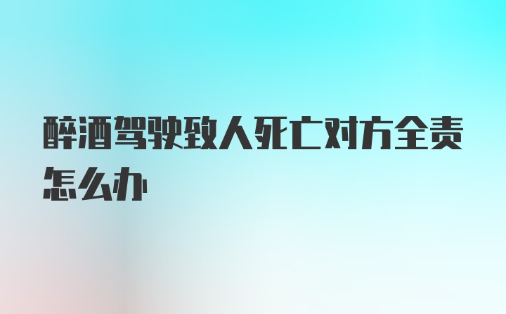 醉酒驾驶致人死亡对方全责怎么办