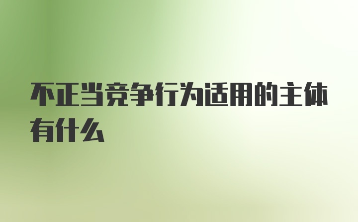 不正当竞争行为适用的主体有什么