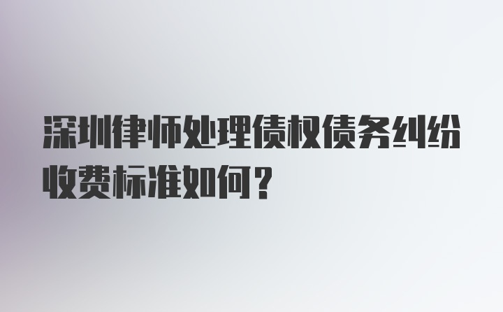 深圳律师处理债权债务纠纷收费标准如何？