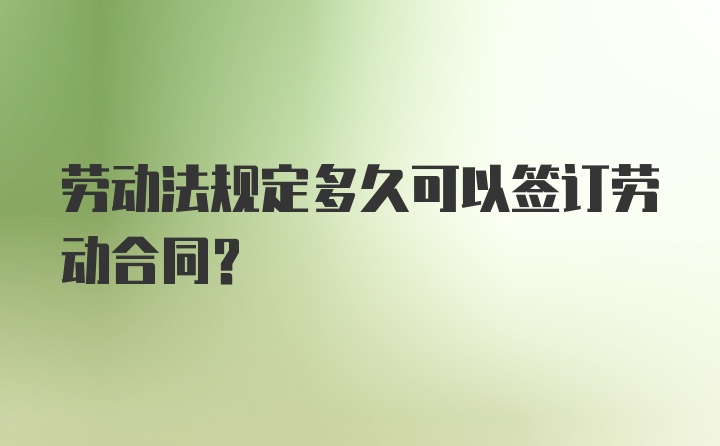 劳动法规定多久可以签订劳动合同？