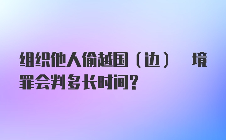 组织他人偷越国(边) 境罪会判多长时间？