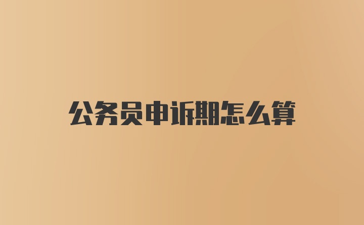 公务员申诉期怎么算