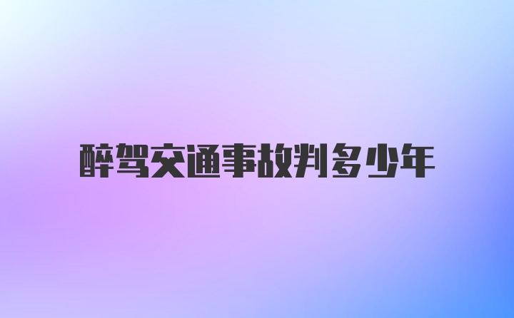 醉驾交通事故判多少年