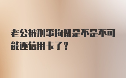 老公被刑事拘留是不是不可能还信用卡了?