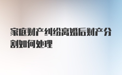 家庭财产纠纷离婚后财产分割如何处理