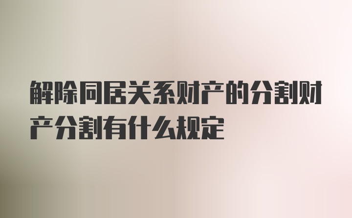 解除同居关系财产的分割财产分割有什么规定