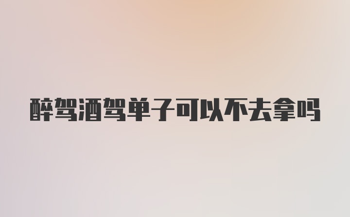 醉驾酒驾单子可以不去拿吗