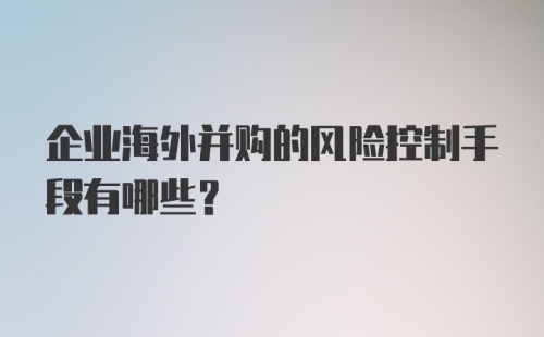 企业海外并购的风险控制手段有哪些？