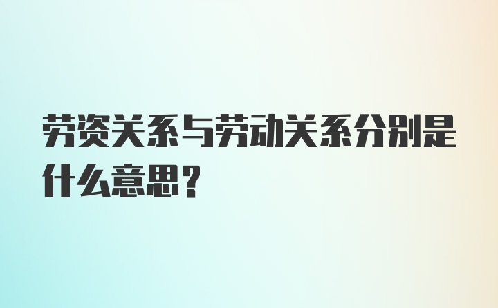 劳资关系与劳动关系分别是什么意思?