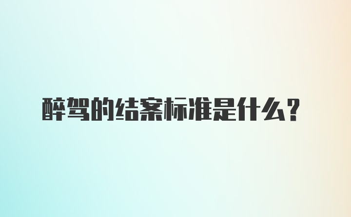 醉驾的结案标准是什么？