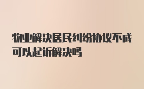 物业解决居民纠纷协议不成可以起诉解决吗