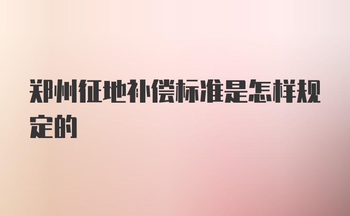 郑州征地补偿标准是怎样规定的