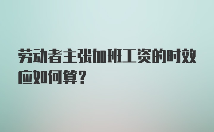 劳动者主张加班工资的时效应如何算?