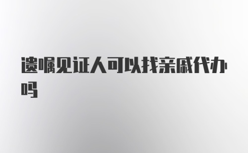 遗嘱见证人可以找亲戚代办吗