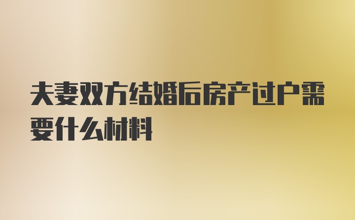 夫妻双方结婚后房产过户需要什么材料