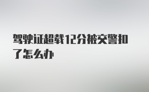 驾驶证超载12分被交警扣了怎么办