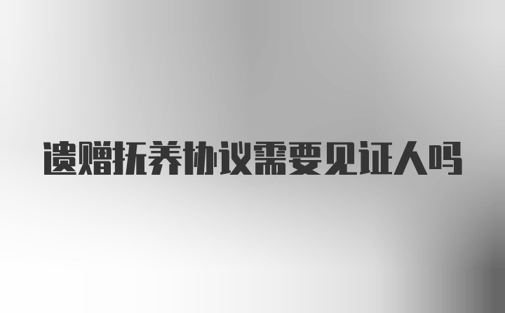 遗赠抚养协议需要见证人吗