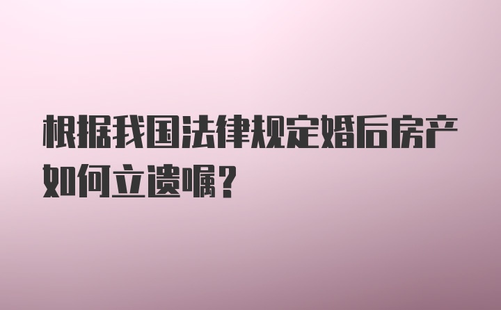 根据我国法律规定婚后房产如何立遗嘱?