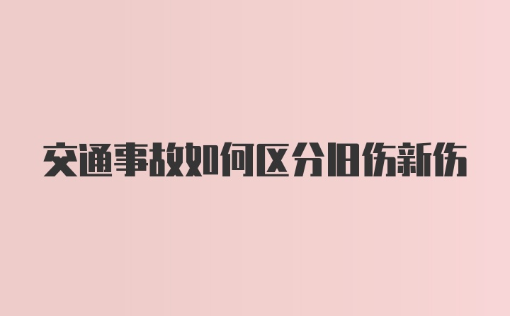 交通事故如何区分旧伤新伤