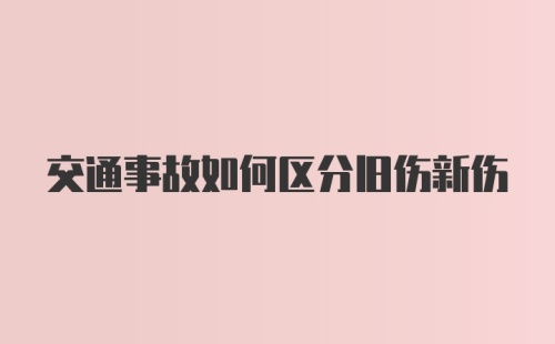 交通事故如何区分旧伤新伤