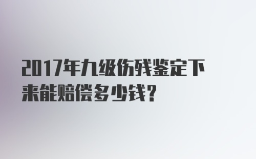 2017年九级伤残鉴定下来能赔偿多少钱?