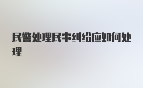 民警处理民事纠纷应如何处理