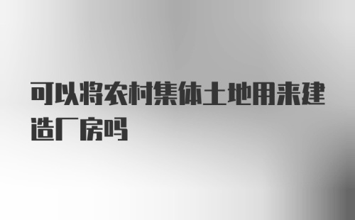 可以将农村集体土地用来建造厂房吗