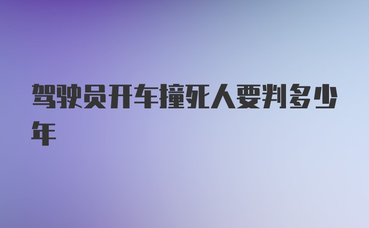 驾驶员开车撞死人要判多少年