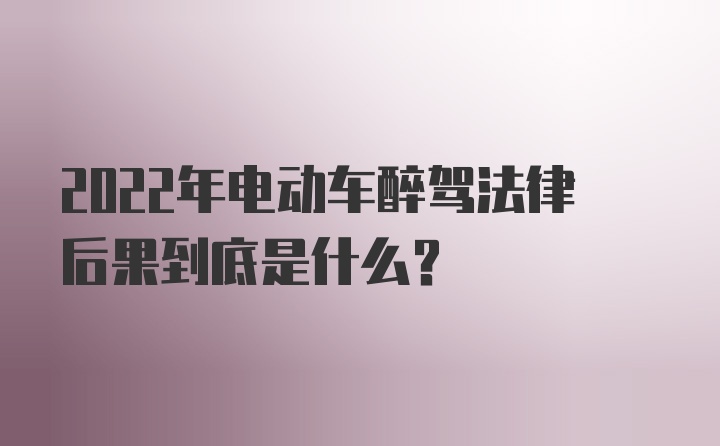 2022年电动车醉驾法律后果到底是什么？