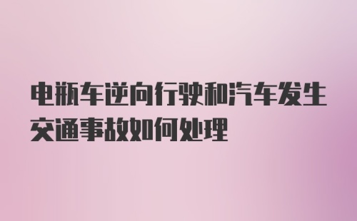 电瓶车逆向行驶和汽车发生交通事故如何处理