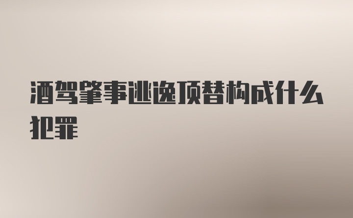 酒驾肇事逃逸顶替构成什么犯罪