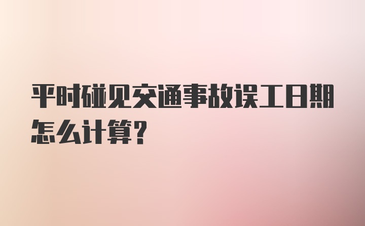 平时碰见交通事故误工日期怎么计算？