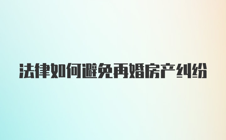 法律如何避免再婚房产纠纷