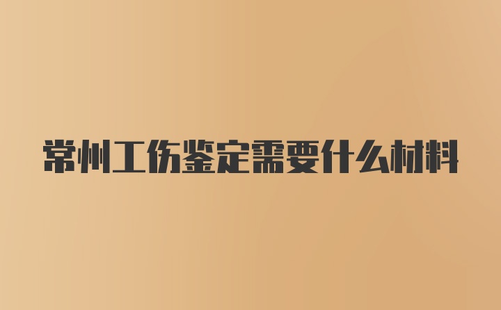 常州工伤鉴定需要什么材料