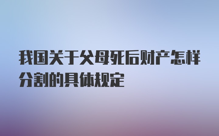 我国关于父母死后财产怎样分割的具体规定