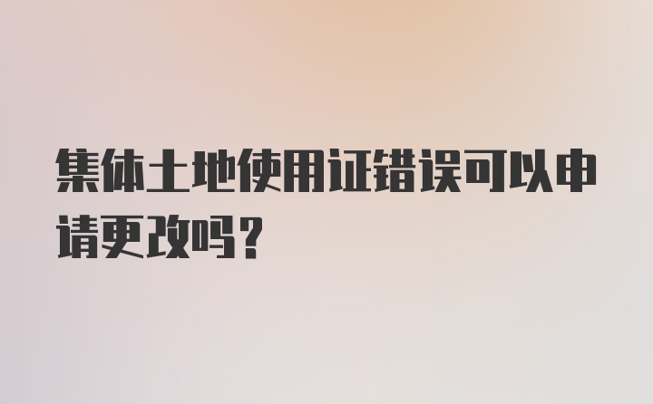 集体土地使用证错误可以申请更改吗？