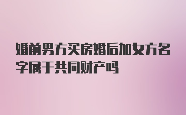 婚前男方买房婚后加女方名字属于共同财产吗