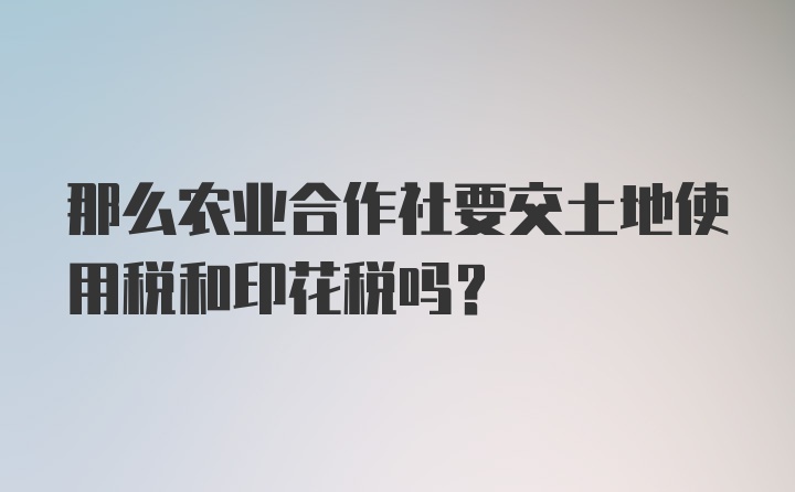 那么农业合作社要交土地使用税和印花税吗？